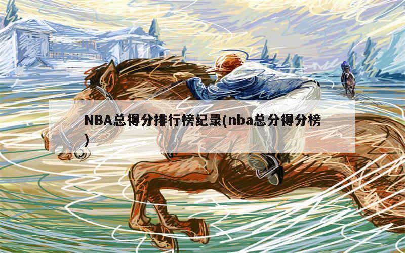  2023年统计NBA总得分排行榜纪录(nba总分得分榜)