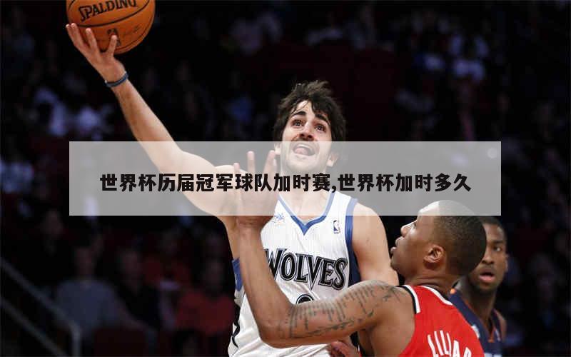 世界杯历届冠军球队加时赛,世界杯加时多久