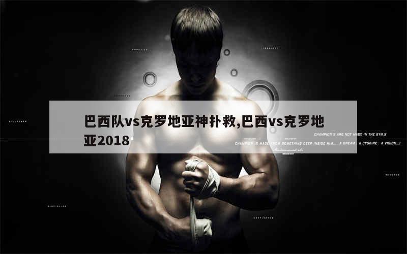 巴西队vs克罗地亚神扑救,巴西vs克罗地亚2018