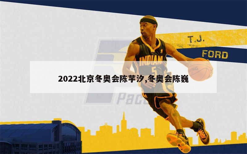 2022北京冬奥会陈芋汐,冬奥会陈巍