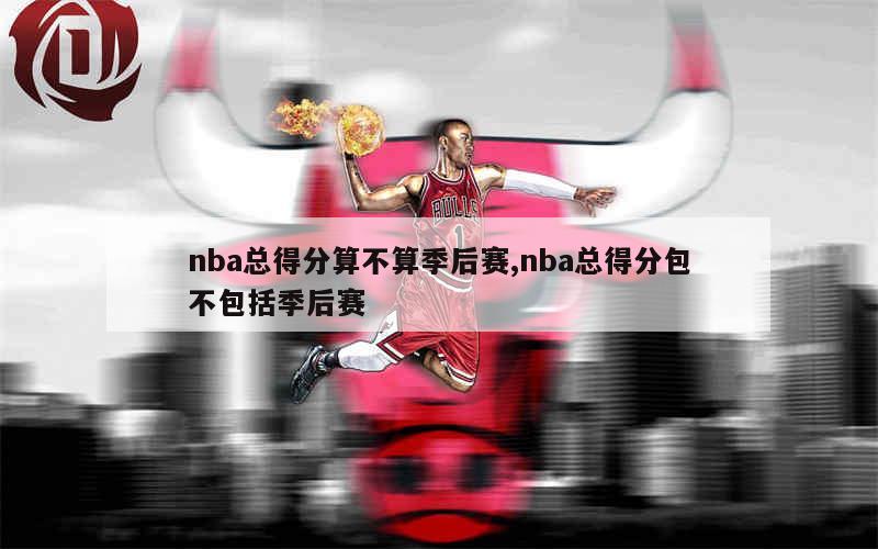 nba总得分算不算季后赛,nba总得分包不包括季后赛