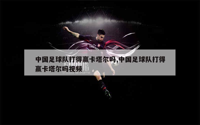 中国足球队打得赢卡塔尔吗,中国足球队打得赢卡塔尔吗视频